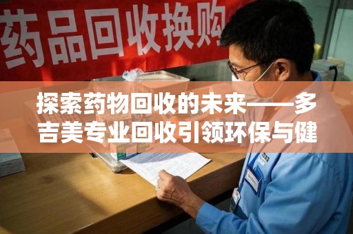 哈尔滨探索药物回收的未来——多吉美专业回收引领环保与健康新趋势