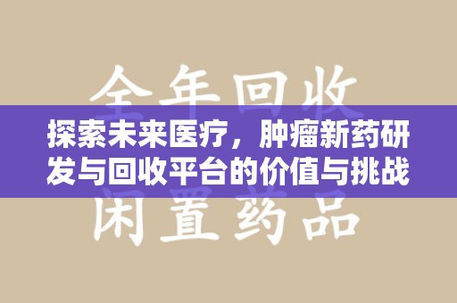 哈尔滨探索未来医疗，肿瘤新药研发与回收平台的价值与挑战