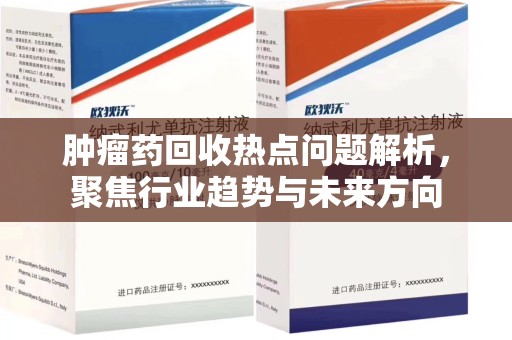 哈尔滨肿瘤药回收热点问题解析，聚焦行业趋势与未来方向