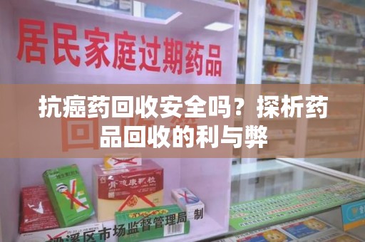 哈尔滨抗癌药回收安全吗？探析药品回收的利与弊