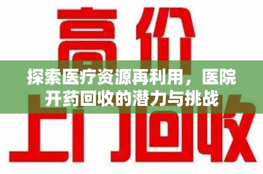 哈尔滨探索医疗资源再利用，医院开药回收的潜力与挑战