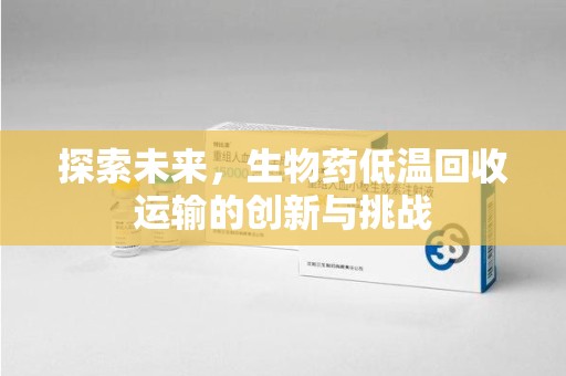 哈尔滨探索未来，生物药低温回收运输的创新与挑战