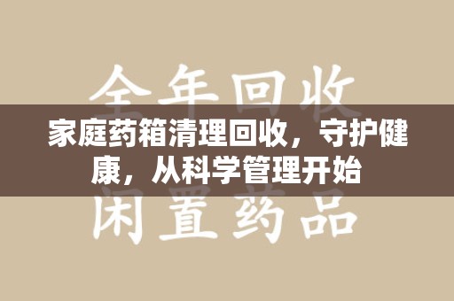 哈尔滨家庭药箱清理回收，守护健康，从科学管理开始