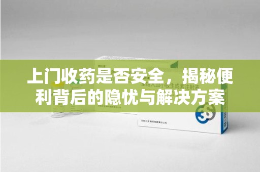 哈尔滨上门收药是否安全，揭秘便利背后的隐忧与解决方案