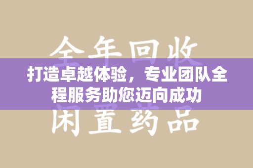 哈尔滨打造卓越体验，专业团队全程服务助您迈向成功