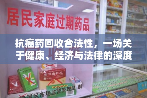 哈尔滨抗癌药回收合法性，一场关于健康、经济与法律的深度探讨