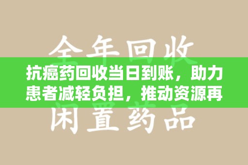 哈尔滨抗癌药回收当日到账，助力患者减轻负担，推动资源再利用