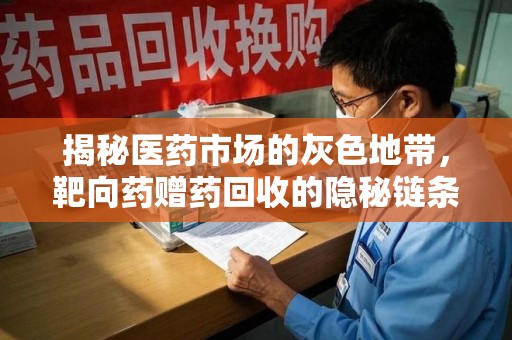 哈尔滨揭秘医药市场的灰色地带，靶向药赠药回收的隐秘链条