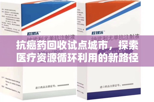 哈尔滨抗癌药回收试点城市，探索医疗资源循环利用的新路径