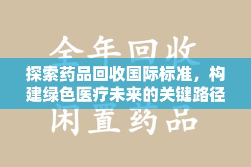 哈尔滨探索药品回收国际标准，构建绿色医疗未来的关键路径