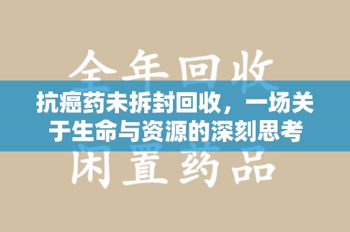 哈尔滨抗癌药未拆封回收，一场关于生命与资源的深刻思考