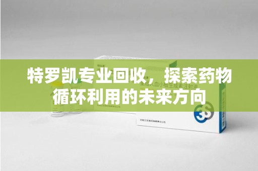 哈尔滨特罗凯专业回收，探索药物循环利用的未来方向