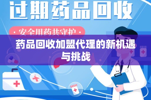 哈尔滨药品回收加盟代理的新机遇与挑战