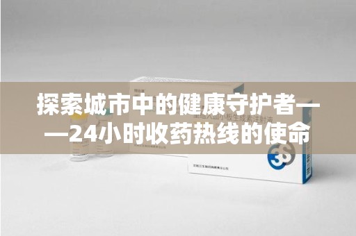 哈尔滨探索城市中的健康守护者——24小时收药热线的使命与意义