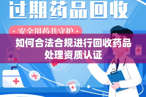 哈尔滨如何合法合规进行回收药品处理资质认证