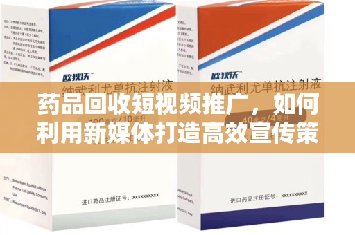 哈尔滨药品回收短视频推广，如何利用新媒体打造高效宣传策略