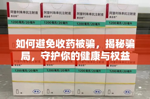 哈尔滨如何避免收药被骗，揭秘骗局，守护你的健康与权益
