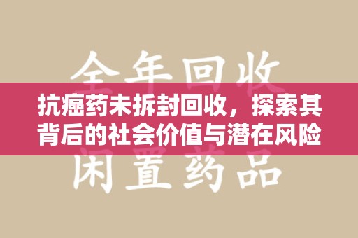 哈尔滨抗癌药未拆封回收，探索其背后的社会价值与潜在风险