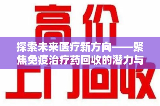 哈尔滨探索未来医疗新方向——聚焦免疫治疗药回收的潜力与挑战